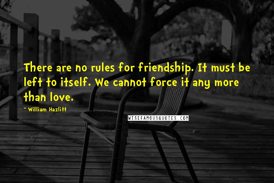 William Hazlitt Quotes: There are no rules for friendship. It must be left to itself. We cannot force it any more than love.