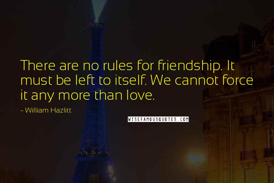 William Hazlitt Quotes: There are no rules for friendship. It must be left to itself. We cannot force it any more than love.