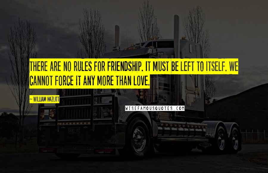 William Hazlitt Quotes: There are no rules for friendship. It must be left to itself. We cannot force it any more than love.