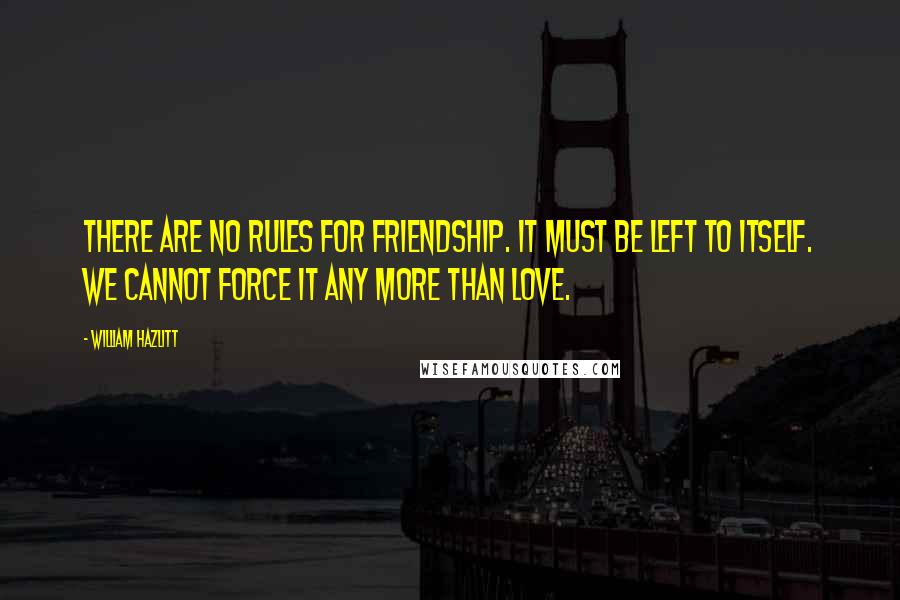 William Hazlitt Quotes: There are no rules for friendship. It must be left to itself. We cannot force it any more than love.