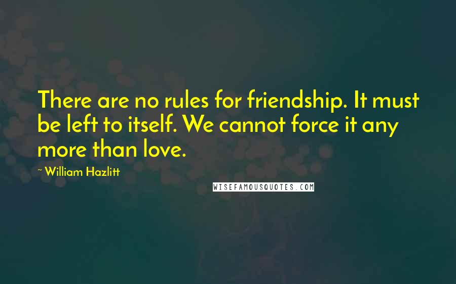 William Hazlitt Quotes: There are no rules for friendship. It must be left to itself. We cannot force it any more than love.