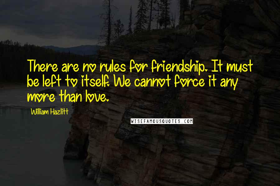 William Hazlitt Quotes: There are no rules for friendship. It must be left to itself. We cannot force it any more than love.