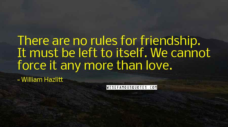 William Hazlitt Quotes: There are no rules for friendship. It must be left to itself. We cannot force it any more than love.