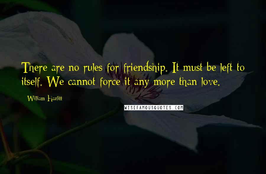 William Hazlitt Quotes: There are no rules for friendship. It must be left to itself. We cannot force it any more than love.