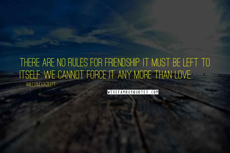 William Hazlitt Quotes: There are no rules for friendship. It must be left to itself. We cannot force it any more than love.