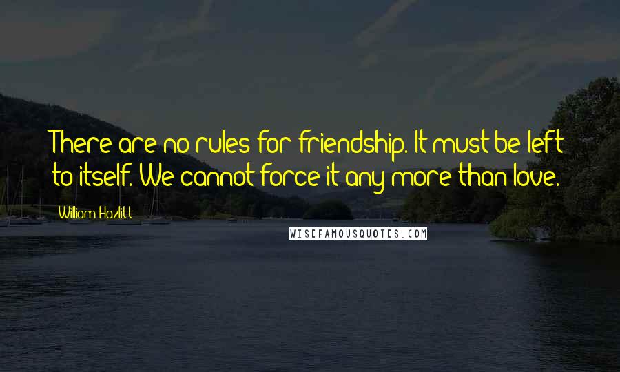 William Hazlitt Quotes: There are no rules for friendship. It must be left to itself. We cannot force it any more than love.