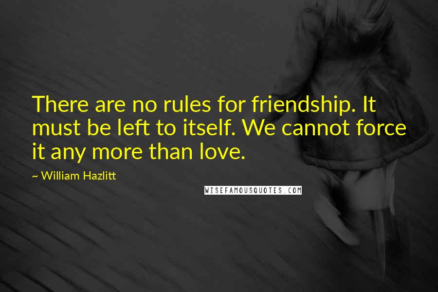 William Hazlitt Quotes: There are no rules for friendship. It must be left to itself. We cannot force it any more than love.