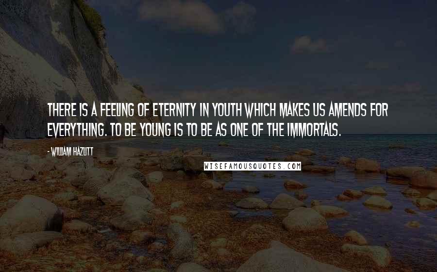 William Hazlitt Quotes: There is a feeling of Eternity in youth which makes us amends for everything. To be young is to be as one of the Immortals.