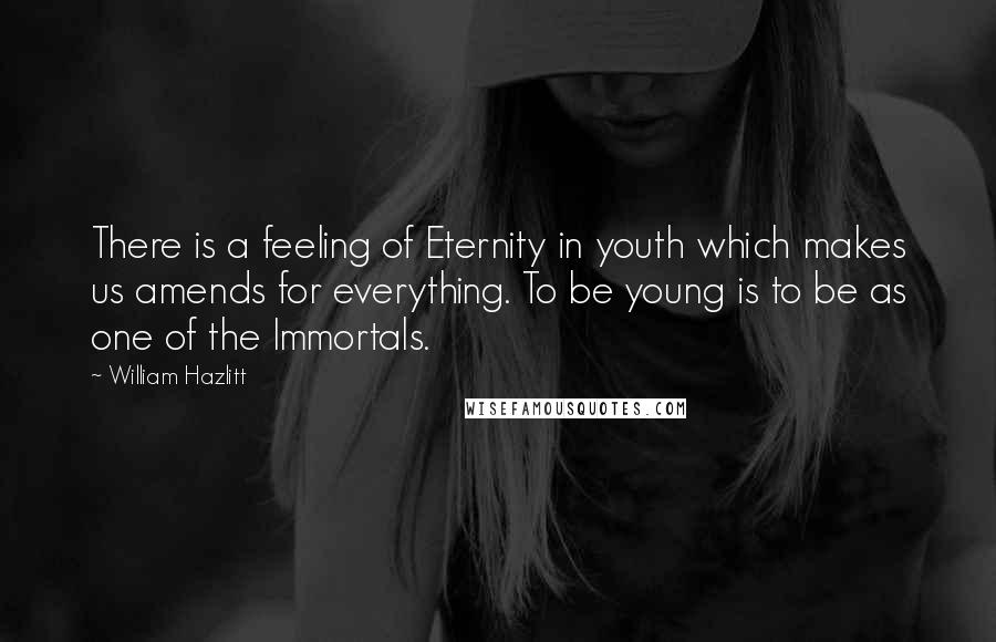 William Hazlitt Quotes: There is a feeling of Eternity in youth which makes us amends for everything. To be young is to be as one of the Immortals.