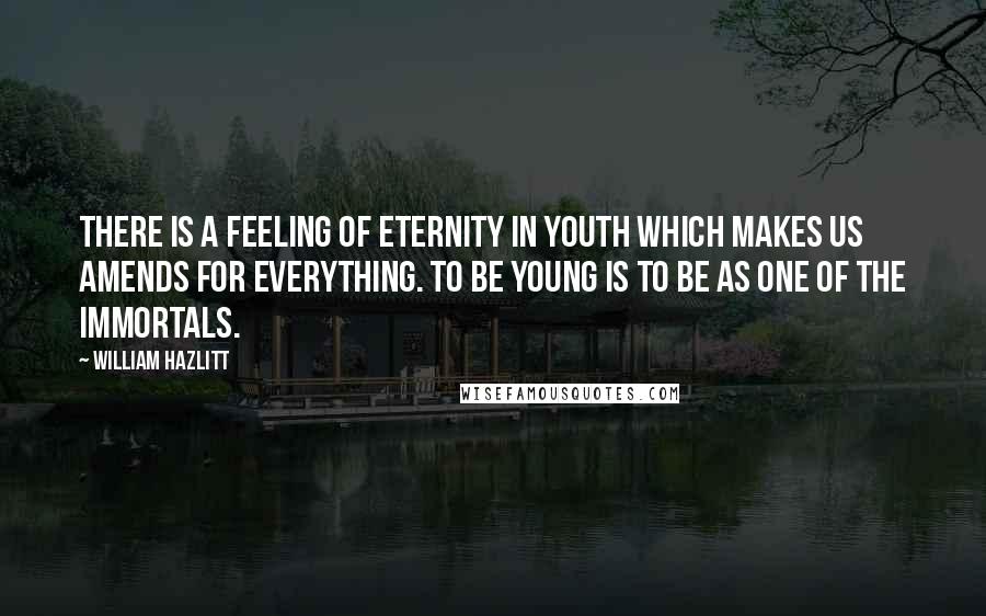 William Hazlitt Quotes: There is a feeling of Eternity in youth which makes us amends for everything. To be young is to be as one of the Immortals.