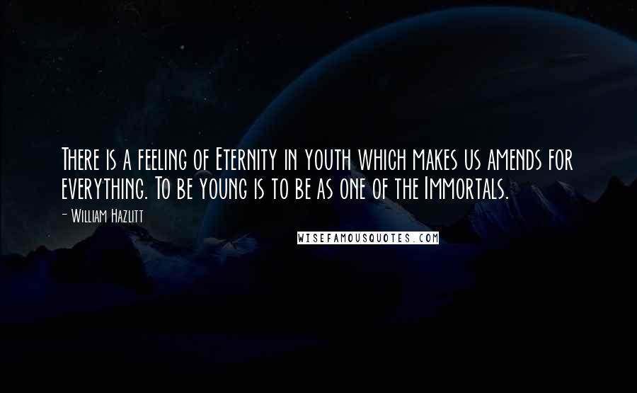 William Hazlitt Quotes: There is a feeling of Eternity in youth which makes us amends for everything. To be young is to be as one of the Immortals.