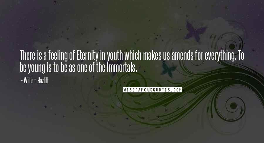 William Hazlitt Quotes: There is a feeling of Eternity in youth which makes us amends for everything. To be young is to be as one of the Immortals.