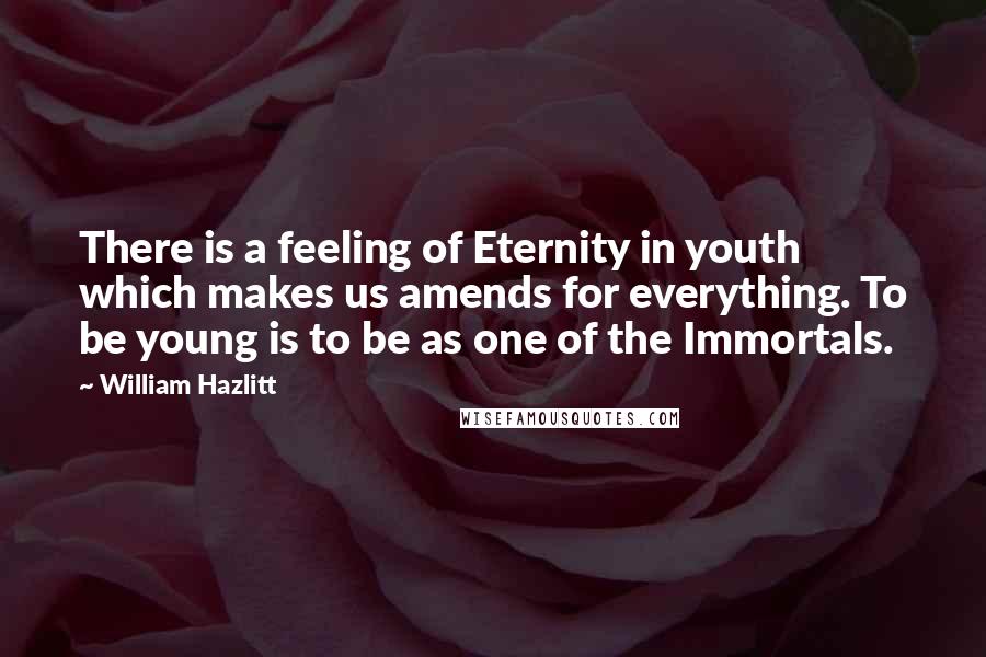 William Hazlitt Quotes: There is a feeling of Eternity in youth which makes us amends for everything. To be young is to be as one of the Immortals.