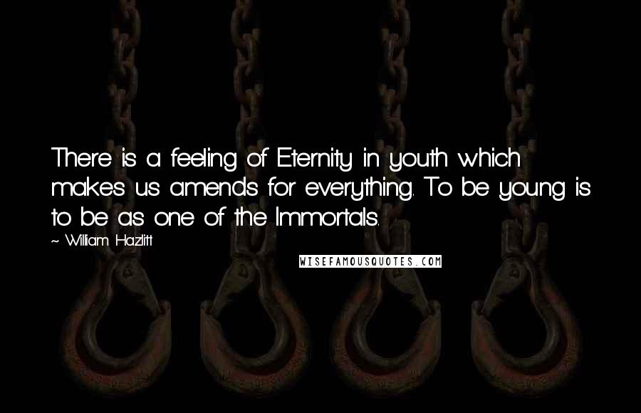 William Hazlitt Quotes: There is a feeling of Eternity in youth which makes us amends for everything. To be young is to be as one of the Immortals.