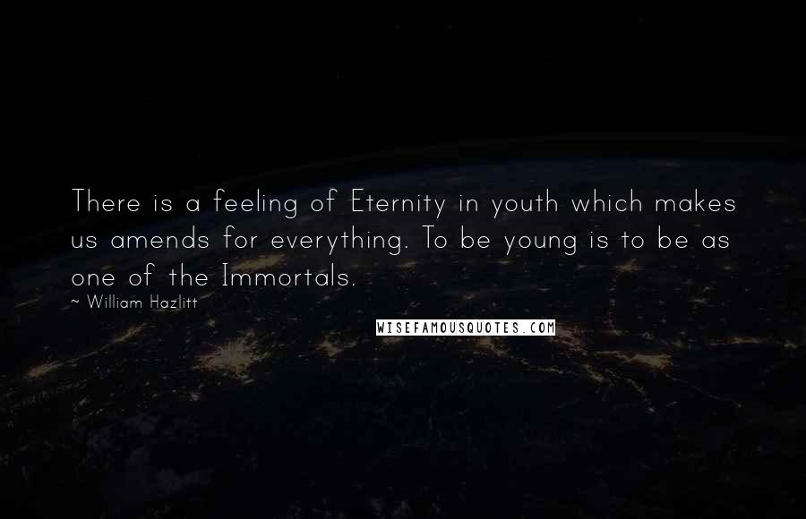 William Hazlitt Quotes: There is a feeling of Eternity in youth which makes us amends for everything. To be young is to be as one of the Immortals.