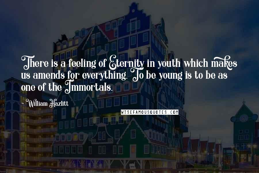 William Hazlitt Quotes: There is a feeling of Eternity in youth which makes us amends for everything. To be young is to be as one of the Immortals.