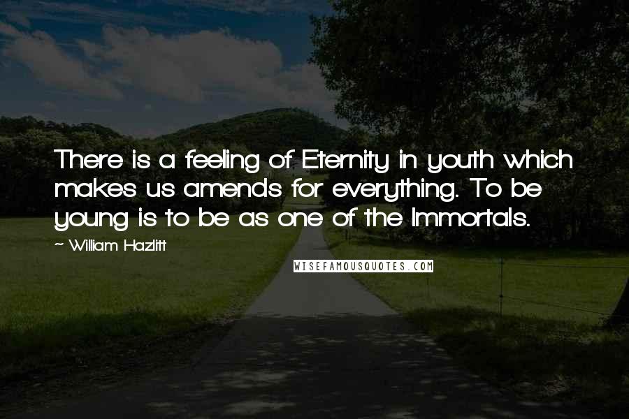 William Hazlitt Quotes: There is a feeling of Eternity in youth which makes us amends for everything. To be young is to be as one of the Immortals.