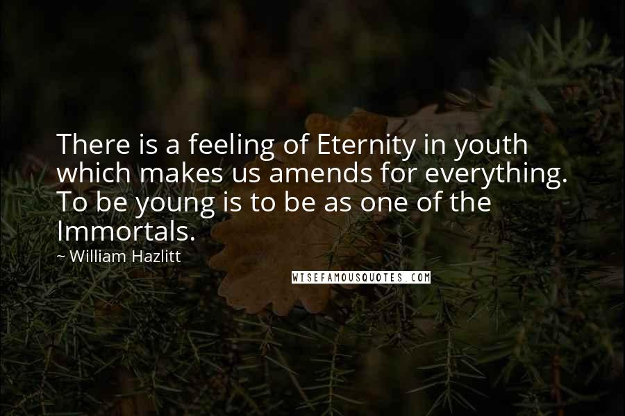 William Hazlitt Quotes: There is a feeling of Eternity in youth which makes us amends for everything. To be young is to be as one of the Immortals.