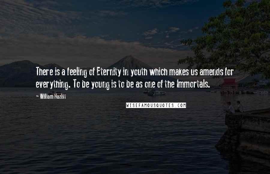 William Hazlitt Quotes: There is a feeling of Eternity in youth which makes us amends for everything. To be young is to be as one of the Immortals.