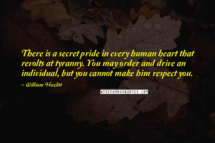 William Hazlitt Quotes: There is a secret pride in every human heart that revolts at tyranny. You may order and drive an individual, but you cannot make him respect you.