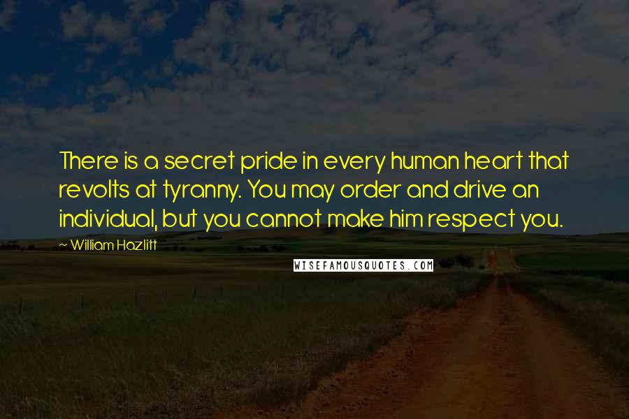 William Hazlitt Quotes: There is a secret pride in every human heart that revolts at tyranny. You may order and drive an individual, but you cannot make him respect you.