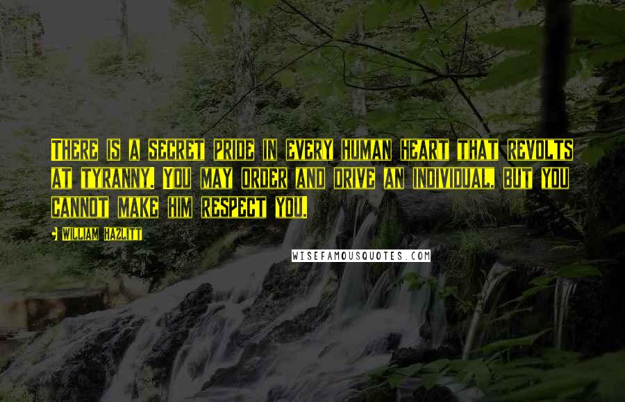 William Hazlitt Quotes: There is a secret pride in every human heart that revolts at tyranny. You may order and drive an individual, but you cannot make him respect you.