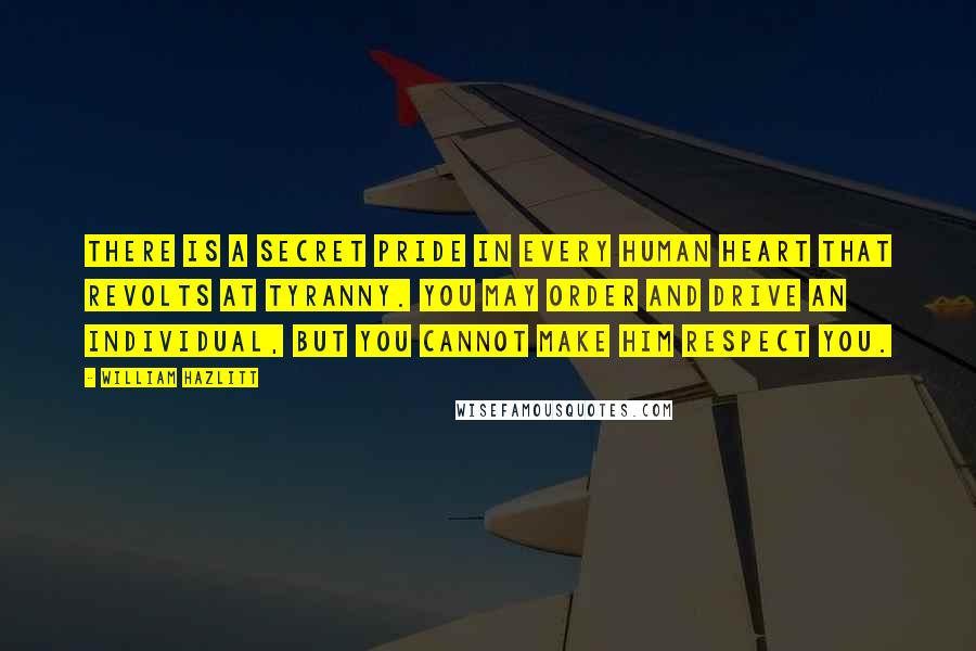 William Hazlitt Quotes: There is a secret pride in every human heart that revolts at tyranny. You may order and drive an individual, but you cannot make him respect you.