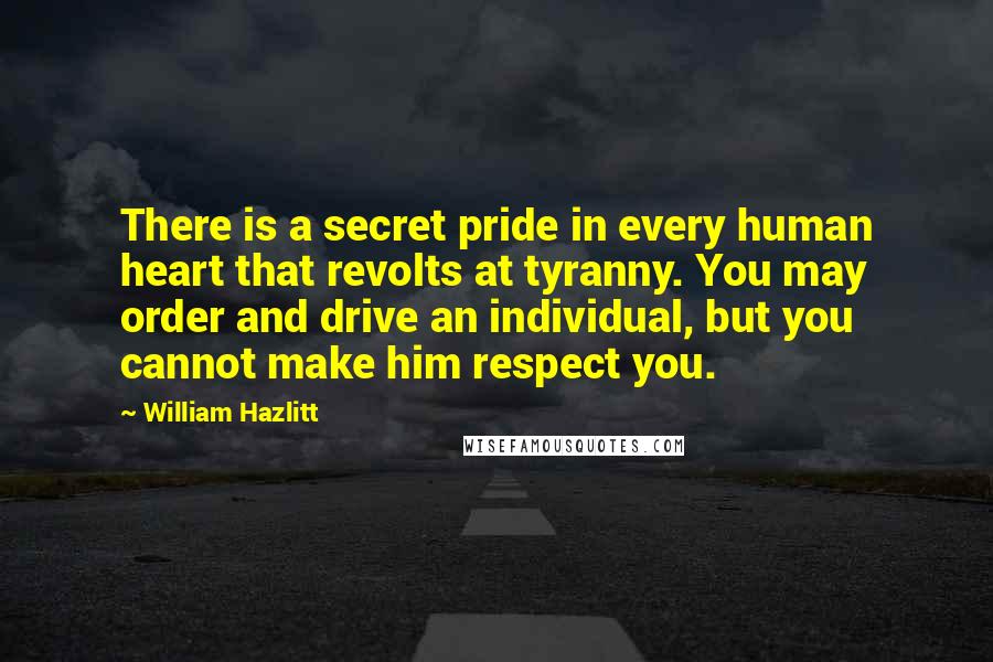 William Hazlitt Quotes: There is a secret pride in every human heart that revolts at tyranny. You may order and drive an individual, but you cannot make him respect you.