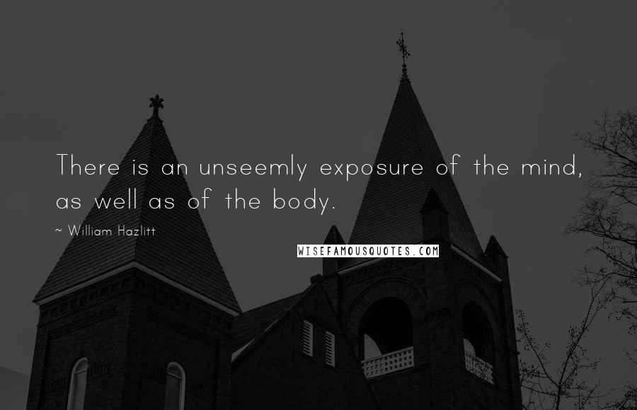 William Hazlitt Quotes: There is an unseemly exposure of the mind, as well as of the body.