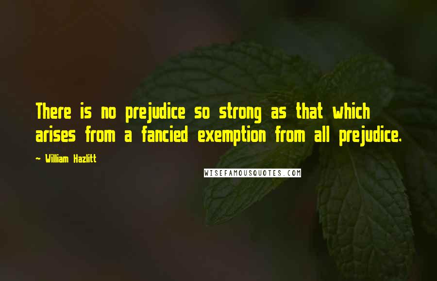 William Hazlitt Quotes: There is no prejudice so strong as that which arises from a fancied exemption from all prejudice.