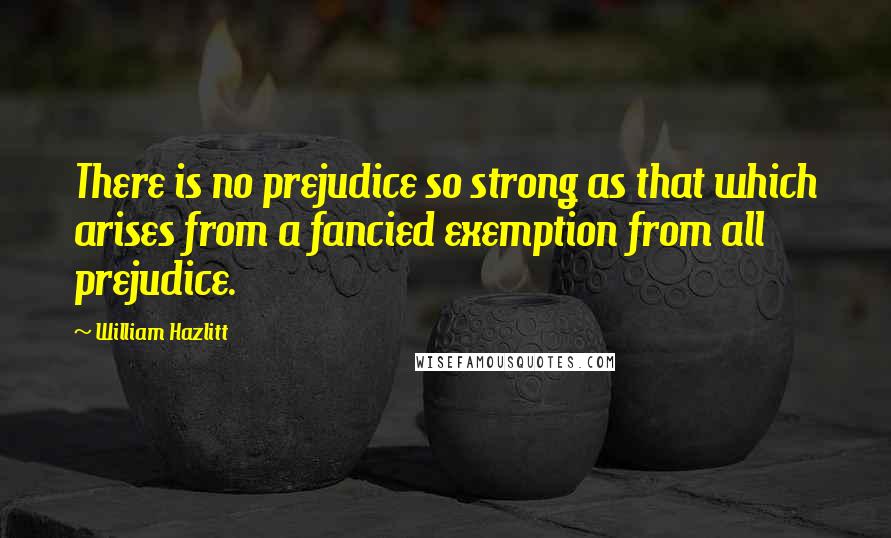 William Hazlitt Quotes: There is no prejudice so strong as that which arises from a fancied exemption from all prejudice.