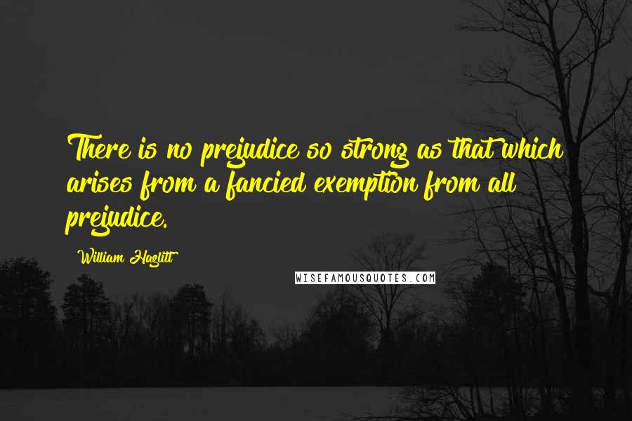 William Hazlitt Quotes: There is no prejudice so strong as that which arises from a fancied exemption from all prejudice.