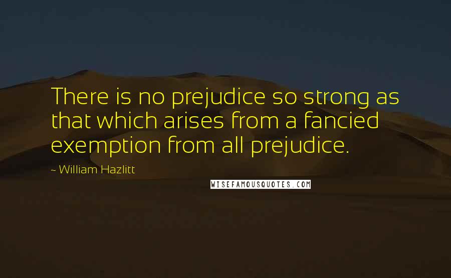 William Hazlitt Quotes: There is no prejudice so strong as that which arises from a fancied exemption from all prejudice.