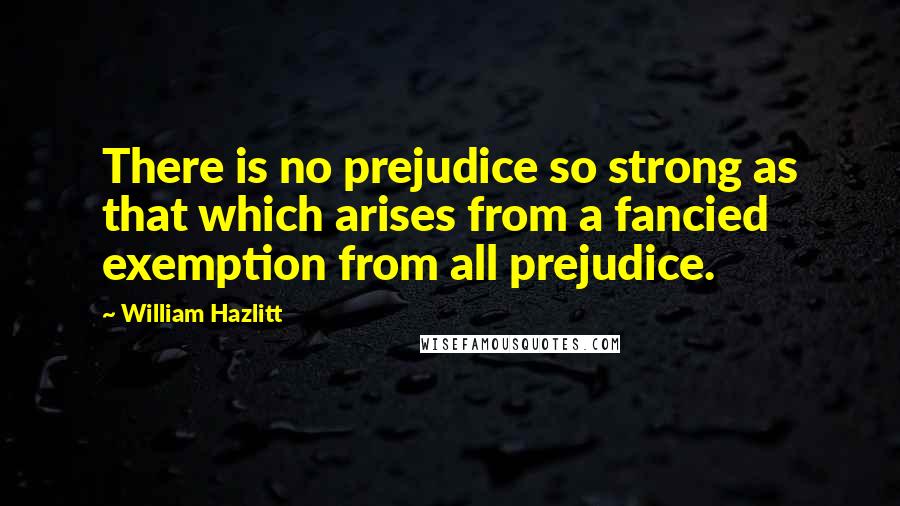 William Hazlitt Quotes: There is no prejudice so strong as that which arises from a fancied exemption from all prejudice.