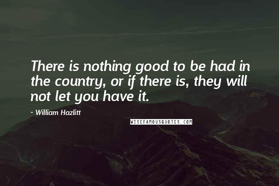 William Hazlitt Quotes: There is nothing good to be had in the country, or if there is, they will not let you have it.