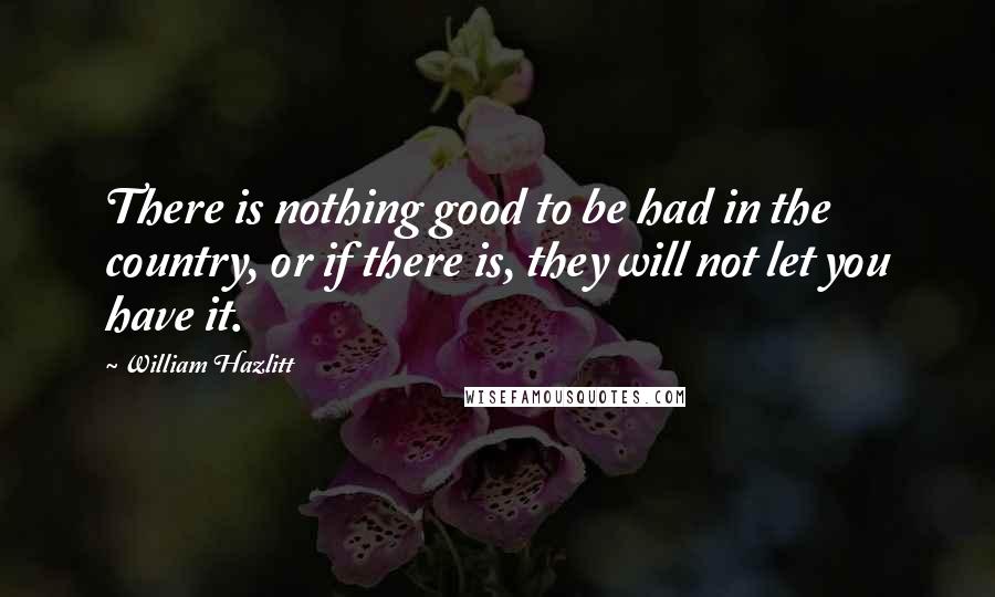 William Hazlitt Quotes: There is nothing good to be had in the country, or if there is, they will not let you have it.