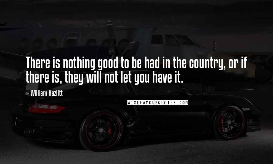 William Hazlitt Quotes: There is nothing good to be had in the country, or if there is, they will not let you have it.