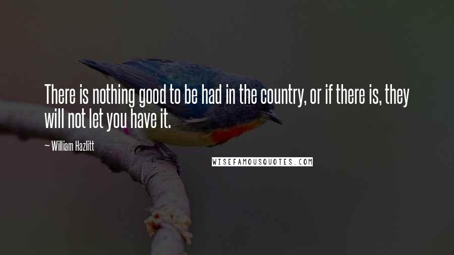 William Hazlitt Quotes: There is nothing good to be had in the country, or if there is, they will not let you have it.