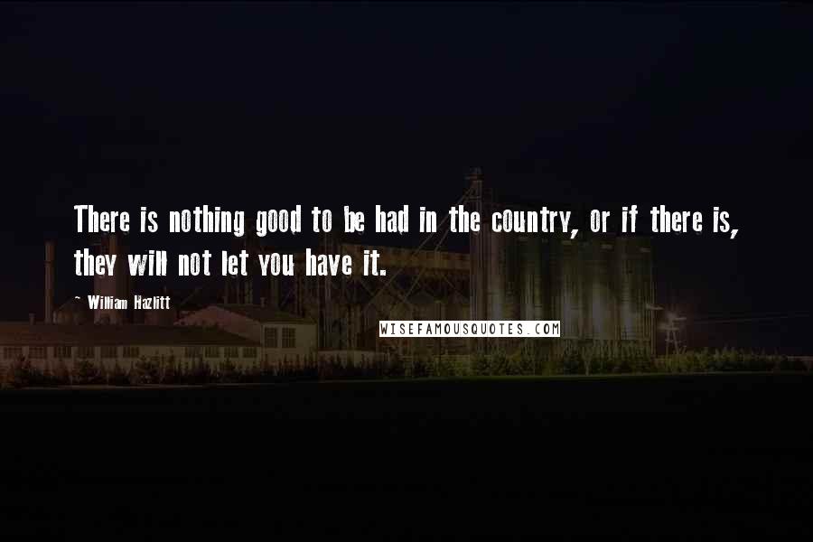 William Hazlitt Quotes: There is nothing good to be had in the country, or if there is, they will not let you have it.