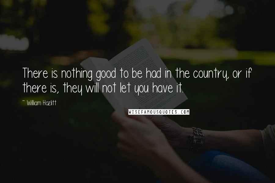 William Hazlitt Quotes: There is nothing good to be had in the country, or if there is, they will not let you have it.