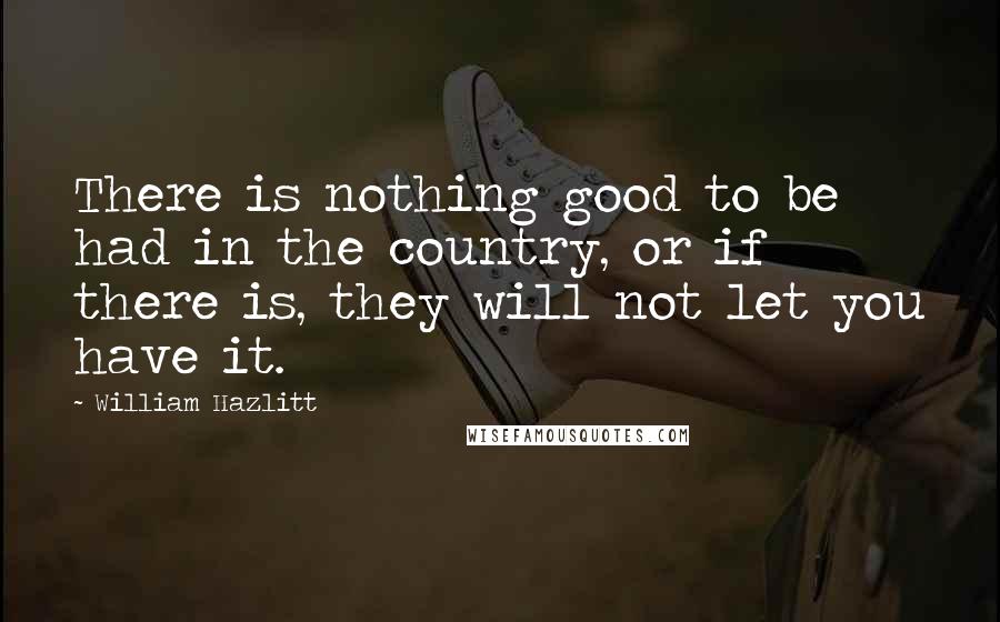 William Hazlitt Quotes: There is nothing good to be had in the country, or if there is, they will not let you have it.