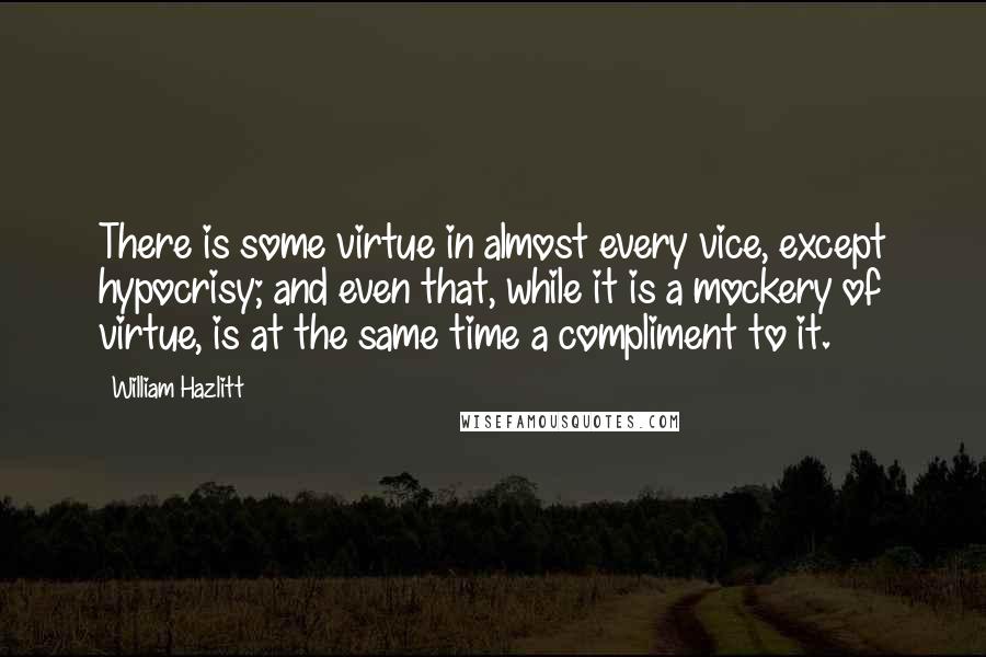 William Hazlitt Quotes: There is some virtue in almost every vice, except hypocrisy; and even that, while it is a mockery of virtue, is at the same time a compliment to it.