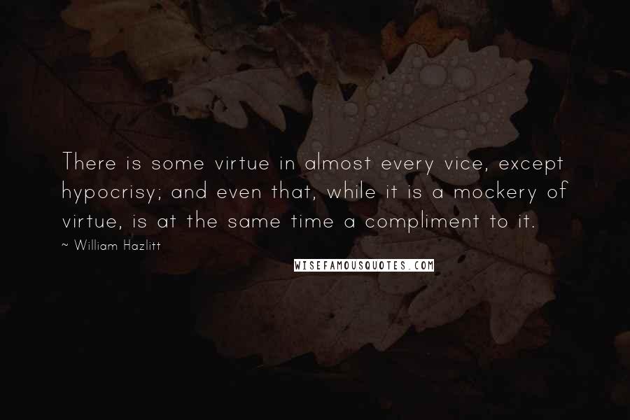 William Hazlitt Quotes: There is some virtue in almost every vice, except hypocrisy; and even that, while it is a mockery of virtue, is at the same time a compliment to it.