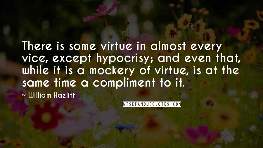 William Hazlitt Quotes: There is some virtue in almost every vice, except hypocrisy; and even that, while it is a mockery of virtue, is at the same time a compliment to it.