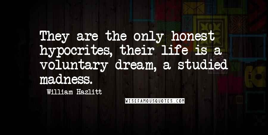 William Hazlitt Quotes: They are the only honest hypocrites, their life is a voluntary dream, a studied madness.