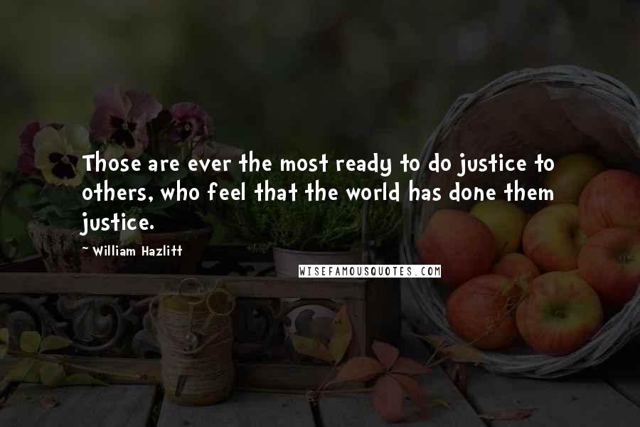 William Hazlitt Quotes: Those are ever the most ready to do justice to others, who feel that the world has done them justice.