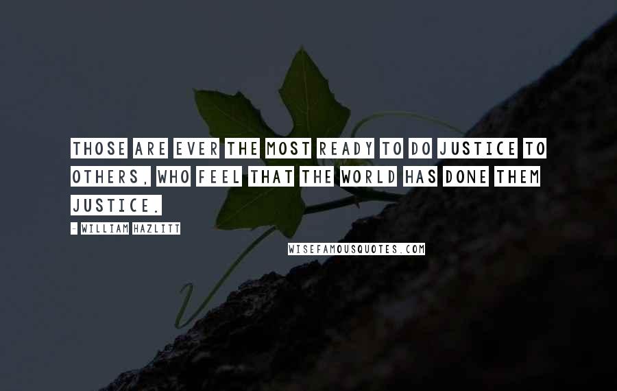 William Hazlitt Quotes: Those are ever the most ready to do justice to others, who feel that the world has done them justice.