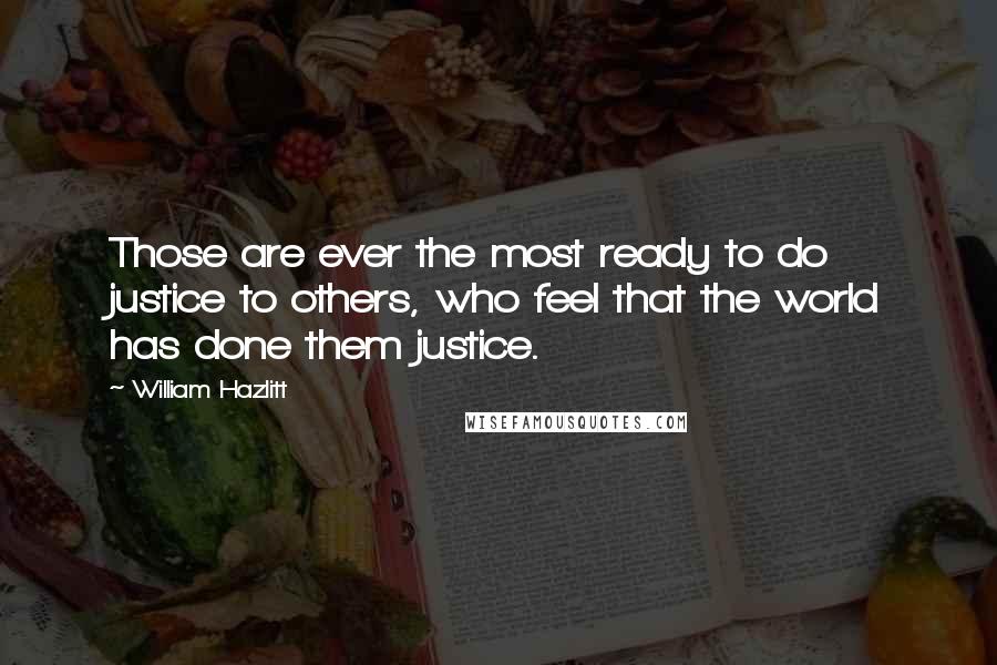 William Hazlitt Quotes: Those are ever the most ready to do justice to others, who feel that the world has done them justice.