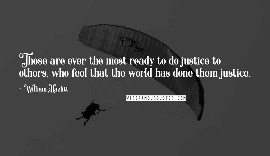 William Hazlitt Quotes: Those are ever the most ready to do justice to others, who feel that the world has done them justice.