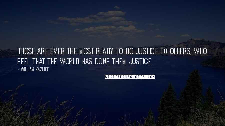 William Hazlitt Quotes: Those are ever the most ready to do justice to others, who feel that the world has done them justice.